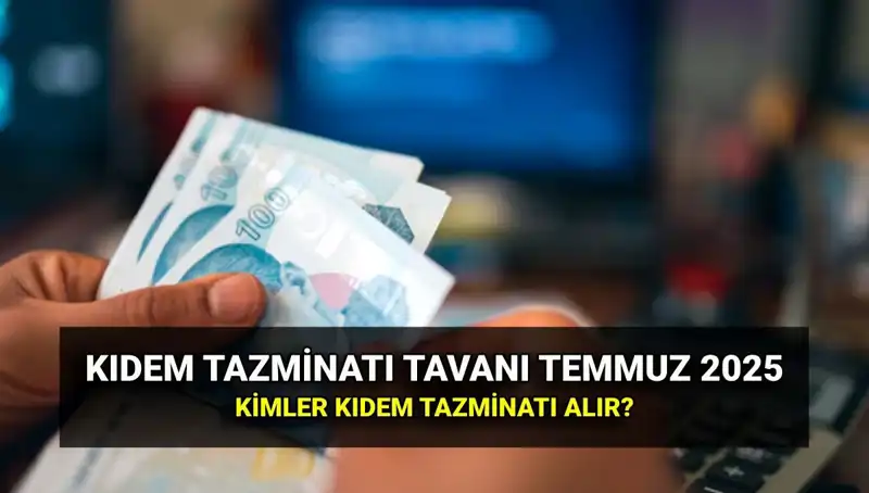 2025 Kıdem Tazminatı Tavanı Ne Kadar Olacak? Temmuz Zamlarıyla Değişti!